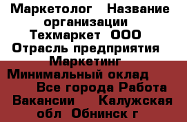Маркетолог › Название организации ­ Техмаркет, ООО › Отрасль предприятия ­ Маркетинг › Минимальный оклад ­ 20 000 - Все города Работа » Вакансии   . Калужская обл.,Обнинск г.